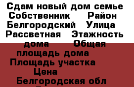  Сдам новый дом семье. Собственник.  › Район ­ Белгородский › Улица ­ Рассветная › Этажность дома ­ 1 › Общая площадь дома ­ 64 › Площадь участка ­ 18 › Цена ­ 15 000 - Белгородская обл., Белгород г. Недвижимость » Дома, коттеджи, дачи аренда   . Белгородская обл.